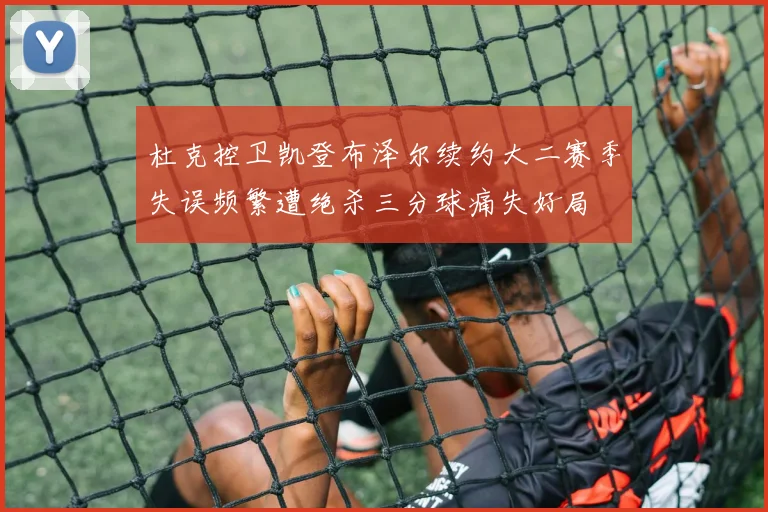 杜克控卫凯登布泽尔续约大二赛季失误频繁遭绝杀三分球痛失好局