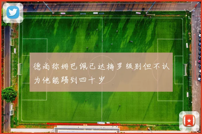 德尚称姆巴佩已达梅罗级别但不认为他能踢到四十岁