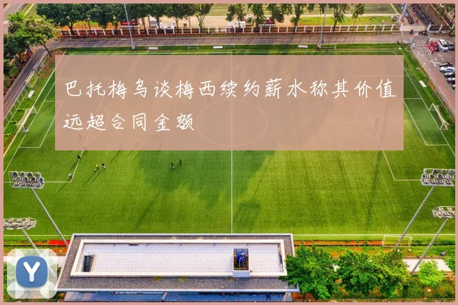 巴托梅乌谈梅西续约薪水称其价值远超合同金额