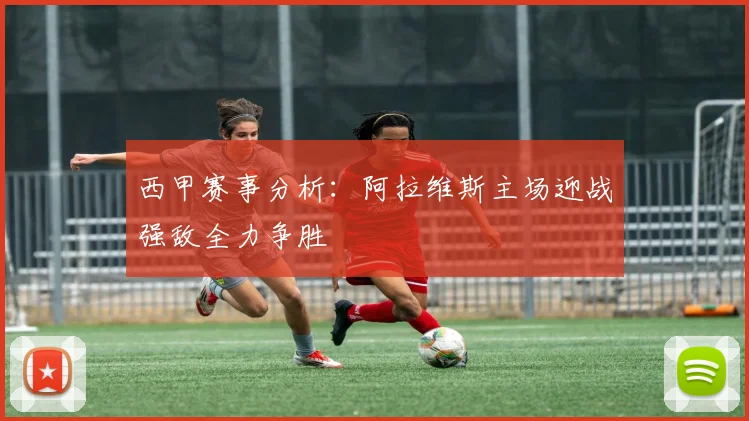 西甲赛事分析：阿拉维斯主场迎战强敌全力争胜