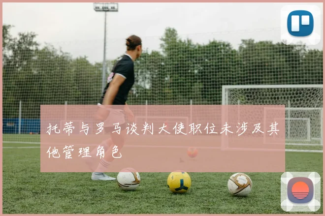 托蒂与罗马谈判大使职位未涉及其他管理角色