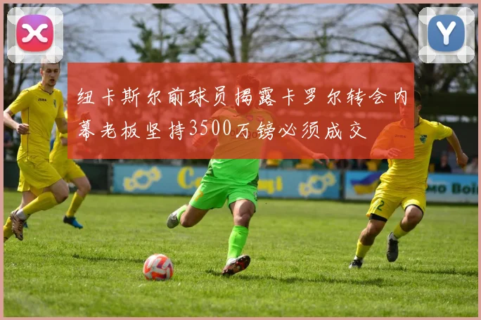 纽卡斯尔前球员揭露卡罗尔转会内幕老板坚持3500万镑必须成交