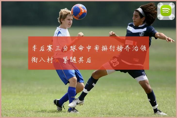 季后赛三分球命中率排行榜乔治领衔八村塁紧随其后
