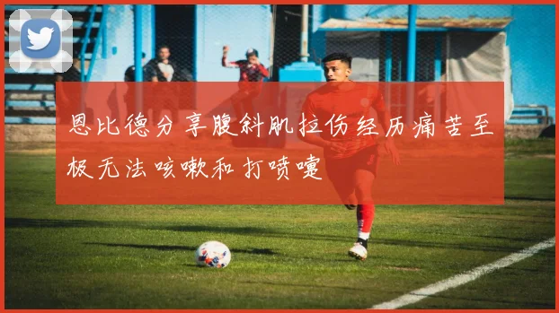 恩比德分享腹斜肌拉伤经历痛苦至极无法咳嗽和打喷嚏
