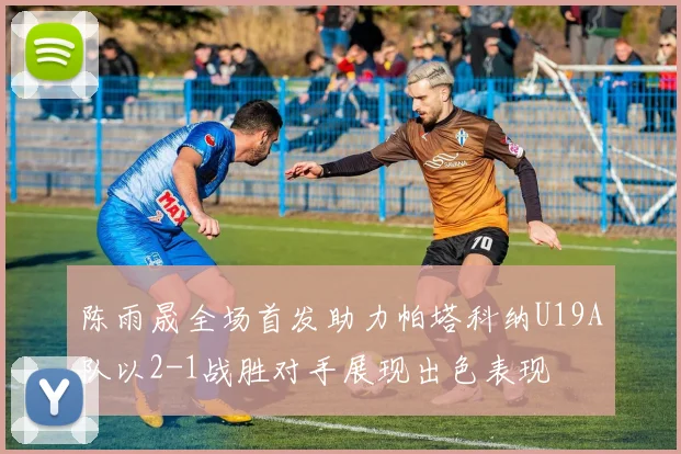 陈雨晟全场首发助力帕塔科纳U19A队以2-1战胜对手展现出色表现