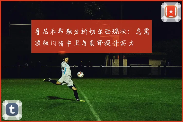 鲁尼和希勒分析切尔西现状：急需顶级门将中卫与前锋提升实力
