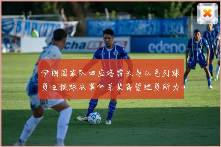 伊朗国家队回应塔雷米与以色列球员互换球衣事件系装备管理员所为