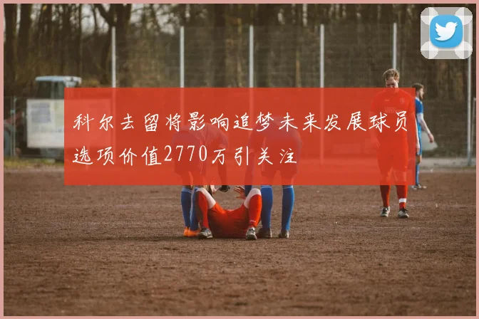 科尔去留将影响追梦未来发展球员选项价值2770万引关注