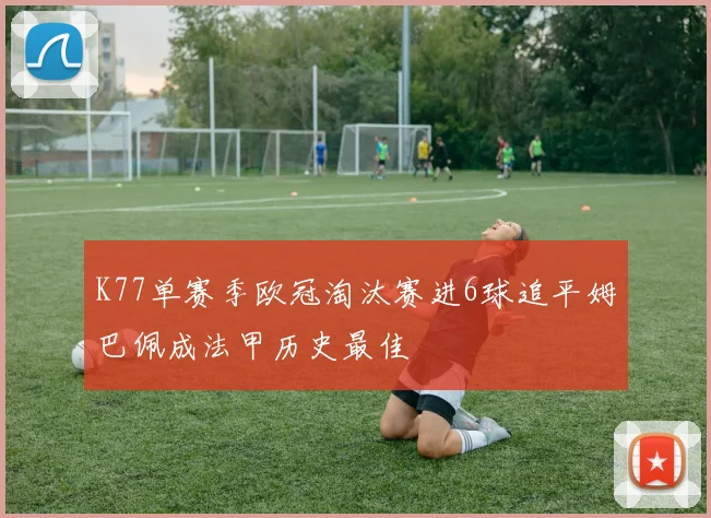 K77单赛季欧冠淘汰赛进6球追平姆巴佩成法甲历史最佳