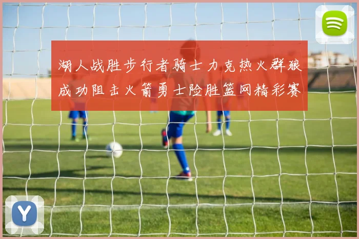 湖人战胜步行者骑士力克热火群狼成功阻击火箭勇士险胜篮网精彩赛事回顾