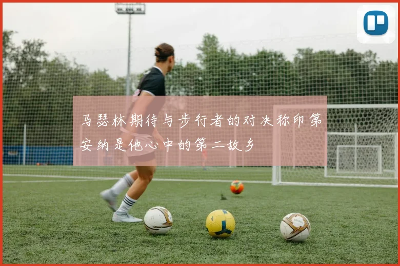 马瑟林期待与步行者的对决称印第安纳是他心中的第二故乡